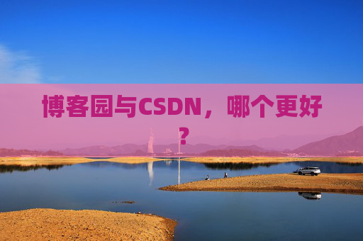 博客园与CSDN,哪个更好? 博客园与CSDN,哪个更好?