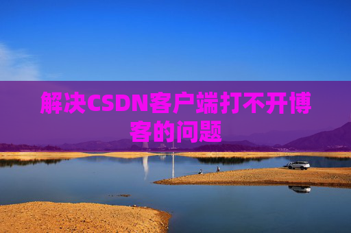 解决CSDN客户端打不开博客的问题