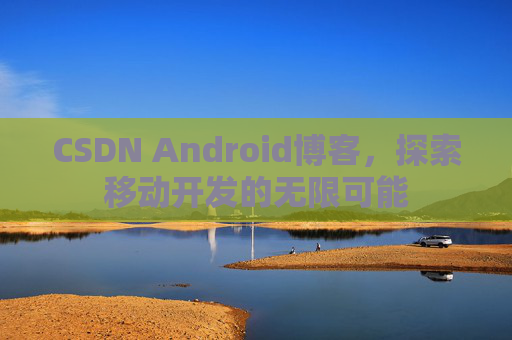 CSDN Android博客，探索移动开发的无限可能