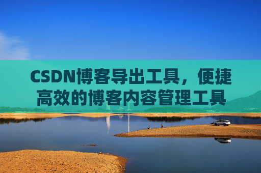 CSDN博客导出工具,便捷高效的博客内容管理工具